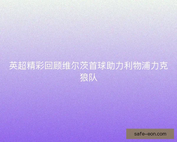 英超精彩回顾维尔茨首球助力利物浦力克狼队