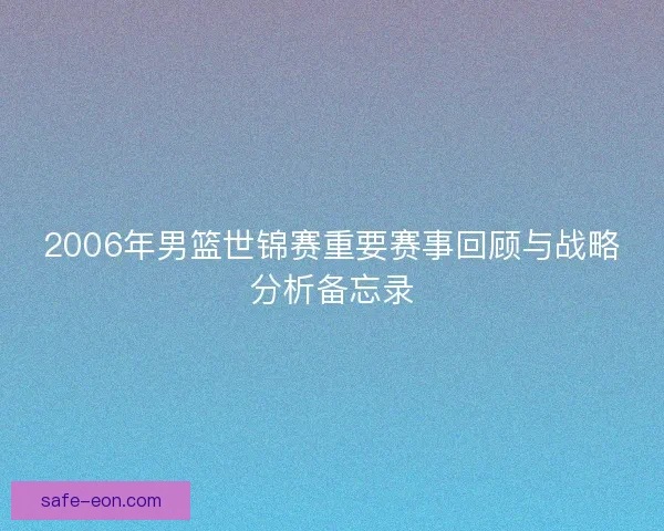 2006年男篮世锦赛重要赛事回顾与战略分析备忘录