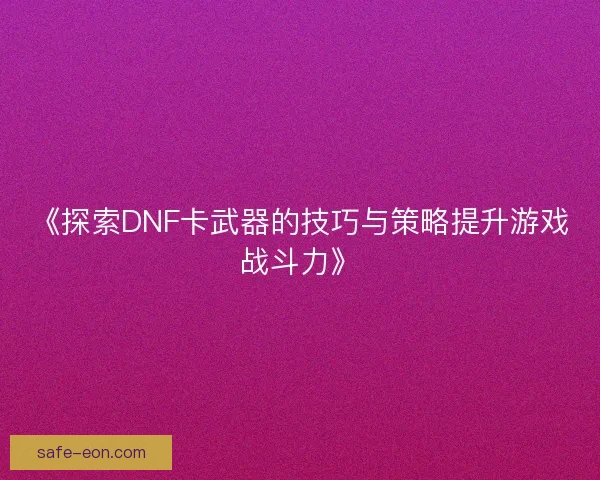 《探索DNF卡武器的技巧与策略提升游戏战斗力》