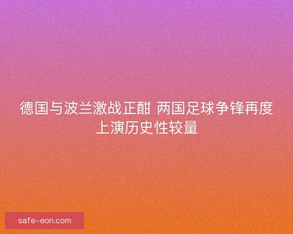德国与波兰激战正酣 两国足球争锋再度上演历史性较量