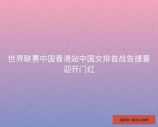 世界联赛中国香港站中国女排首战告捷喜迎开门红